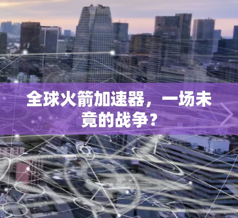 全球火箭加速器,一场未竟的战争? 全球火箭加速器,一场未竟的战争?