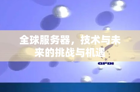 全球服务器,技术与未来的挑战与机遇 全球服务器,技术与未来的挑战与机遇