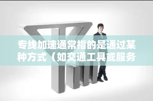 专线加速通常指的是通过某种方式(如交通工具或服务)在短时间内缩短从一个城市到另一个城市或全国范围内的交通时间。以下是一些可能与专线加速相关的解释和建议 专线加速通常指的是通过某种方式(如交通工具或服务)在短时间内缩短从一个城市到另一个城市或全国范围内的交通时间。以下是一些可能与专线加速相关的解释和建议