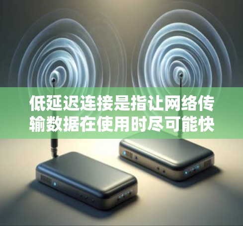 低延迟连接是指让网络传输数据在使用时尽可能快,从而提升用户体验。以下是对低延迟连接的详细解释 低延迟连接是指让网络传输数据在使用时尽可能快,从而提升用户体验。以下是对低延迟连接的详细解释