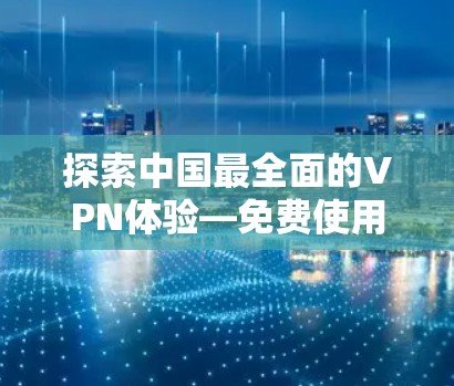 探索中国最全面的VPN体验—免费使用无条件连接 探索中国最全面的VPN体验—免费使用无条件连接