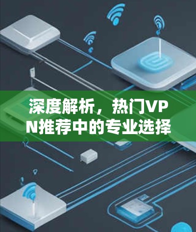 深度解析,热门VPN推荐中的专业选择 深度解析,热门VPN推荐中的专业选择