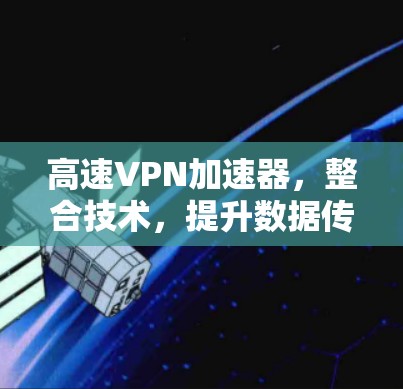 高速VPN加速器,整合技术,提升数据传输效率 高速VPN加速器,整合技术,提升数据传输效率
