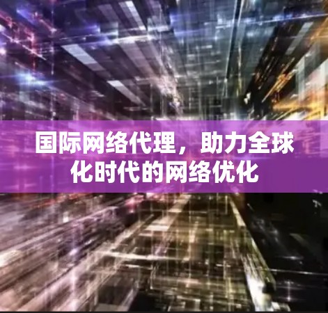 国际网络代理,助力全球化时代的网络优化 国际网络代理,助力全球化时代的网络优化
