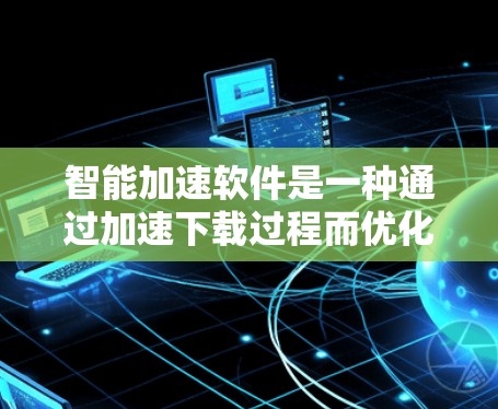 智能加速软件是一种通过加速下载过程而优化资源访问的工具,旨在提升下载效率。以下是对智能加速软件的详细分析 智能加速软件是一种通过加速下载过程而优化资源访问的工具,旨在提升下载效率。以下是对智能加速软件的详细分析