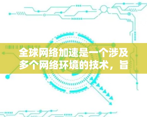 全球网络加速是一个涉及多个网络环境的技术,旨在优化不同网络上的速度。以下是一些关键点和步骤 全球网络加速是一个涉及多个网络环境的技术,旨在优化不同网络上的速度。以下是一些关键点和步骤