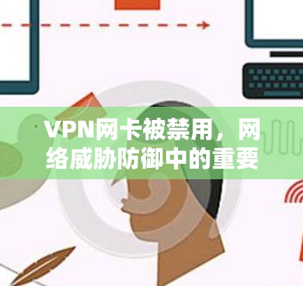 VPN网卡被禁用,网络威胁防御中的重要性与应对策略 VPN网卡被禁用,网络威胁防御中的重要性与应对策略