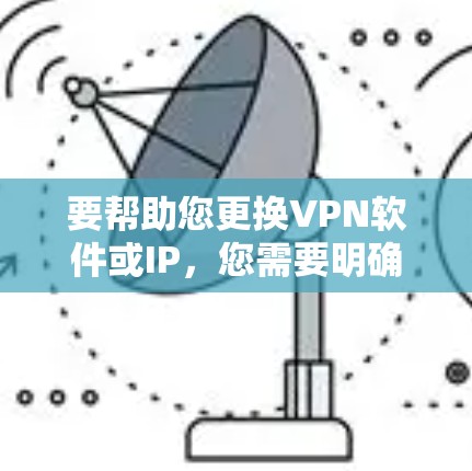 要帮助您更换VPN软件或IP,您需要明确问题是什么。以下是可能的解决步骤 要帮助您更换VPN软件或IP,您需要明确问题是什么。以下是可能的解决步骤