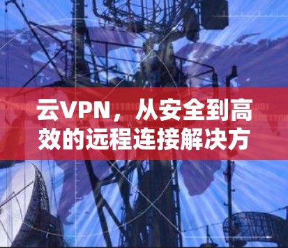 云VPN,从安全到高效的远程连接解决方案 云VPN,从安全到高效的远程连接解决方案