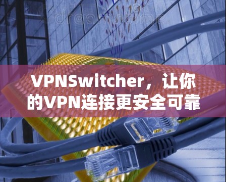 VPNSwitcher,让你的VPN连接更安全可靠 VPNSwitcher,让你的VPN连接更安全可靠