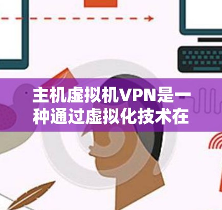 主机虚拟机VPN是一种通过虚拟化技术在没有物理设备的情况下,利用虚拟机和VPN实现网络连接和数据传输的解决方案。以下是关于主机虚拟机VPN的详细信息 主机虚拟机VPN是一种通过虚拟化技术在没有物理设备的情况下,利用虚拟机和VPN实现网络连接和数据传输的解决方案。以下是关于主机虚拟机VPN的详细信息