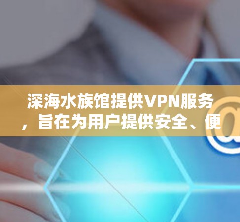 深海水族馆提供VPN服务,旨在为用户提供安全、便捷的网络连接。以下是详细的步骤和注意事项 深海水族馆提供VPN服务,旨在为用户提供安全、便捷的网络连接。以下是详细的步骤和注意事项