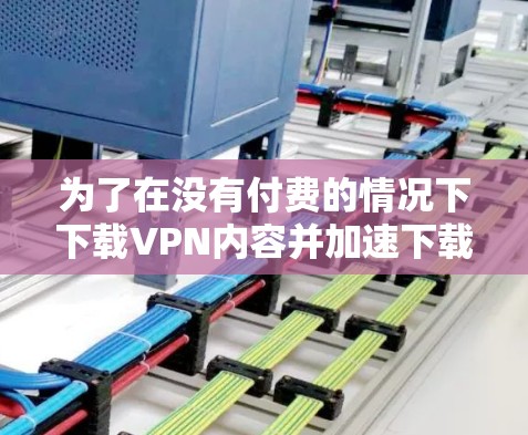 为了在没有付费的情况下下载VPN内容并加速下载速度,可以按照以下步骤进行 为了在没有付费的情况下下载VPN内容并加速下载速度,可以按照以下步骤进行