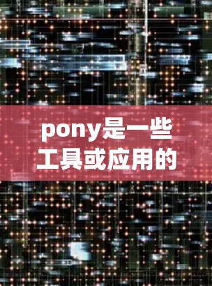 pony是一些工具或应用的名称,具体功能取决于pony的实现。如果你指的是特定的应用程序,我可以提供以下建议 pony是一些工具或应用的名称,具体功能取决于pony的实现。如果你指的是特定的应用程序,我可以提供以下建议