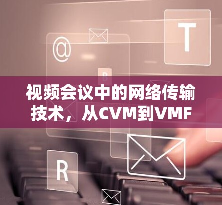 视频会议中的网络传输技术,从CVM到VMFP的革新与挑战 视频会议中的网络传输技术,从CVM到VMFP的革新与挑战