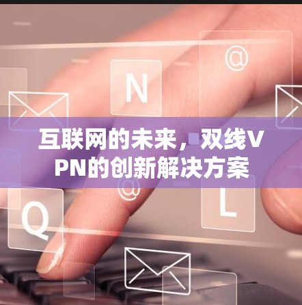 互联网的未来,双线VPN的创新解决方案 互联网的未来,双线VPN的创新解决方案
