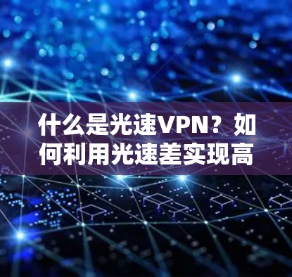什么是光速VPN?如何利用光速差实现高效加密通信 什么是光速VPN?如何利用光速差实现高效加密通信