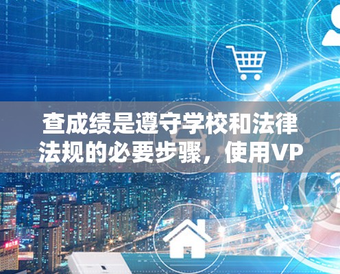 查成绩是遵守学校和法律法规的必要步骤,使用VPN查成绩需谨慎处理。以下是一个有条理的步骤指南 查成绩是遵守学校和法律法规的必要步骤,使用VPN查成绩需谨慎处理。以下是一个有条理的步骤指南