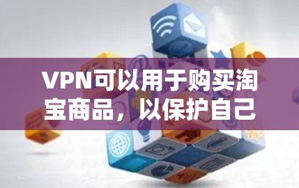 VPN可以用于购买淘宝商品,以保护自己免受网络攻击和恶意软件的威胁。以下是使用VPN购买淘宝的方法和注意事项 VPN可以用于购买淘宝商品,以保护自己免受网络攻击和恶意软件的威胁。以下是使用VPN购买淘宝的方法和注意事项
