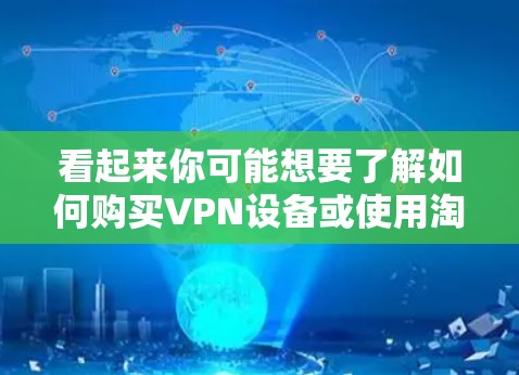 看起来你可能想要了解如何购买VPN设备或使用淘宝进行VPN购买。以下是有关如何购买VPN设备的步骤指南 看起来你可能想要了解如何购买VPN设备或使用淘宝进行VPN购买。以下是有关如何购买VPN设备的步骤指南
