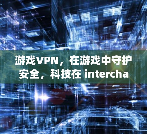 游戏VPN，在游戏中守护安全，科技在 interchangeable world