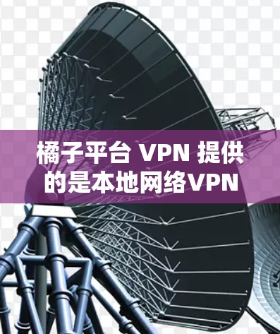 橘子平台 VPN 提供的是本地网络VPN软件，用于在本地计算机上进行VPN访问。以下是关于如何使用橘子平台 VPN 的详细步骤