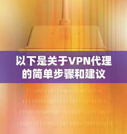 以下是关于VPN代理的简单步骤和建议 以下是关于VPN代理的简单步骤和建议