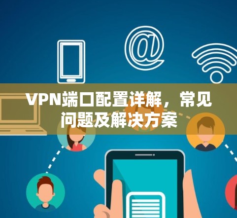 VPN端口配置详解,常见问题及解决方案 VPN端口配置详解,常见问题及解决方案