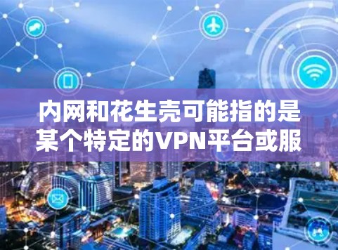 内网和花生壳可能指的是某个特定的VPN平台或服务。在没有更多上下文的情况下，很难准确了解花生壳具体指的是什么。不过，我们可以假设花生壳是一个VPN平台，或者是一个与内网相关的服务