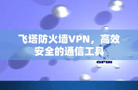 飞塔防火墙VPN，高效安全的通信工具