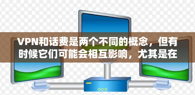 VPN和话费是两个不同的概念，但有时候它们可能会相互影响，尤其是在考虑费用时。以下是一些可能的相关信息和建议