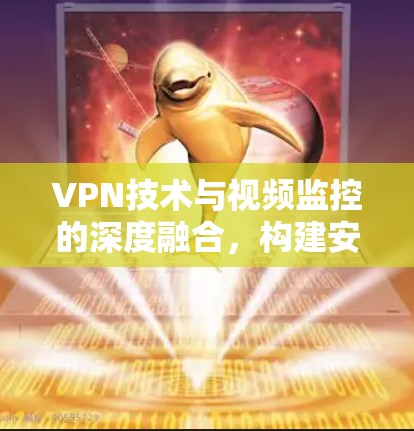 VPN技术与视频监控的深度融合，构建安全、高效、便捷的监控体系
