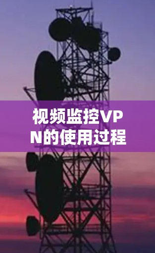 视频监控VPN的使用过程中可能会遇到一些问题，以下是一些常见问题及其解决方案