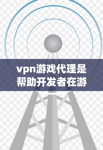 vpn游戏代理是帮助开发者在游戏平台上销售或发行游戏的重要工具，以下是详细的分步说明