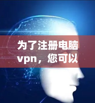 为了注册电脑vpn，您可以按照以下步骤进行操作
