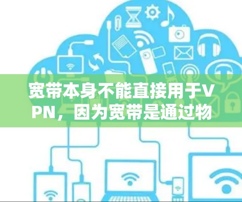 宽带本身不能直接用于VPN，因为宽带是通过物理介质（如光纤或网线）进行数据传输，而VPN需要通过加密算法和复杂的网络协议来传输数据。以下是关于宽带与VPN的详细说明