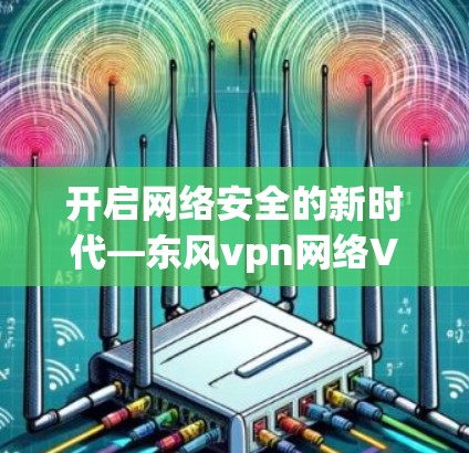 开启网络安全的新时代—东风vpn网络VPN解决方案