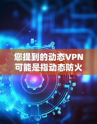 您提到的动态VPN可能是指动态防火墙或动态监控等技术。如果您能提供更多的上下文或详细信息，我可以更好地解释这些概念。例如