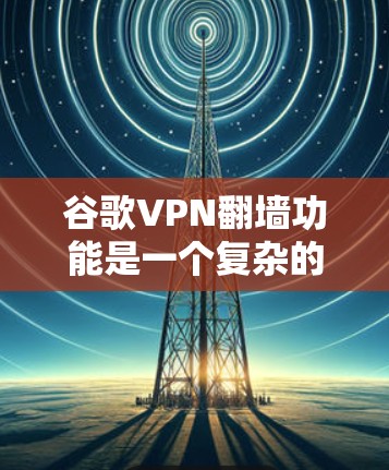 谷歌VPN翻墙功能是一个复杂的网络技术，涉及多个层面的网络协议和设置。以下是对该功能的详细分析和建议