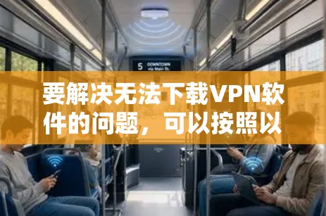 要解决无法下载VPN软件的问题，可以按照以下步骤进行