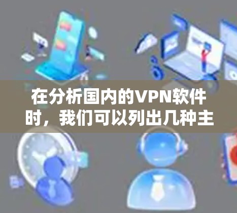 在分析国内的VPN软件时，我们可以列出几种主要的软件，并进行比较和总结。以下是它们的优缺点、使用方法以及适用场景