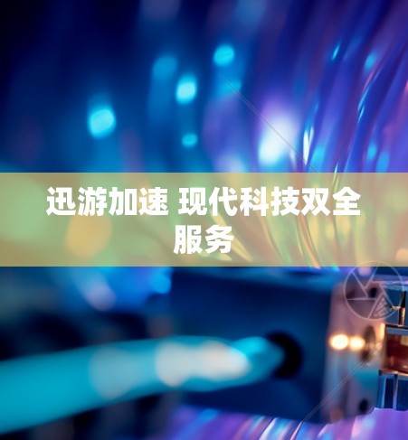 迅游加速 现代科技双全服务