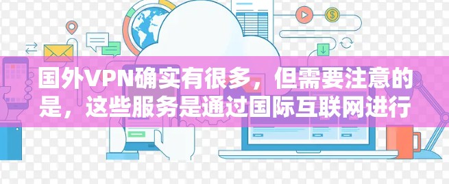 国外VPN确实有很多,但需要注意的是,这些服务是通过国际互联网进行的,可能会受到各国的法律和安全法规的影响。以下是一些国际常用的VPN服务 国外VPN确实有很多,但需要注意的是,这些服务是通过国际互联网进行的,可能会受到各国的法律和安全法规的影响。以下是一些国际常用的VPN服务
